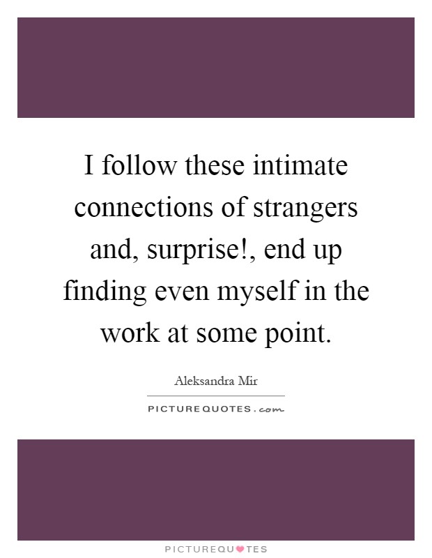 I follow these intimate connections of strangers and, surprise!, end up finding even myself in the work at some point Picture Quote #1