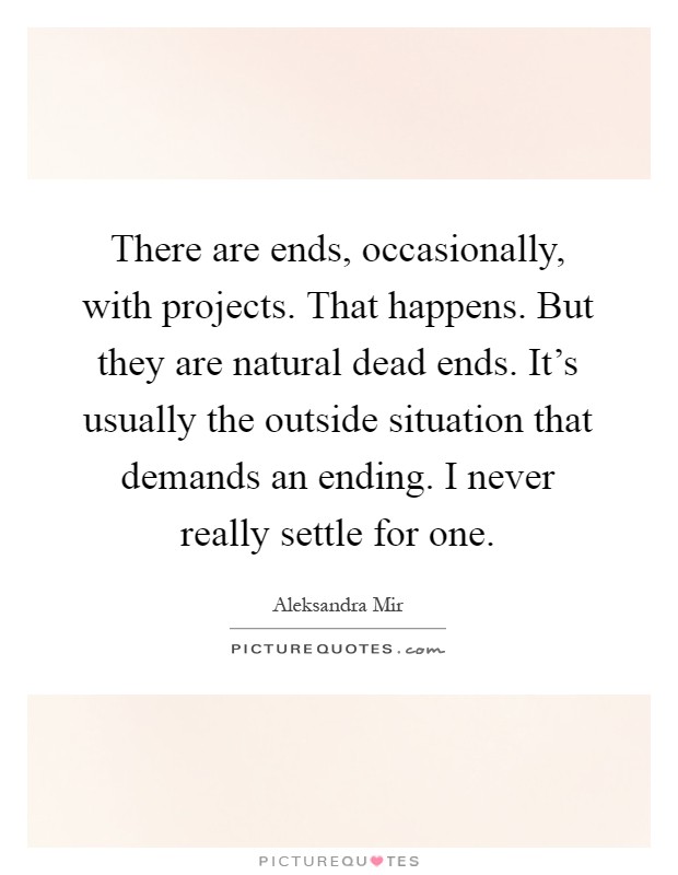 There are ends, occasionally, with projects. That happens. But they are natural dead ends. It's usually the outside situation that demands an ending. I never really settle for one Picture Quote #1