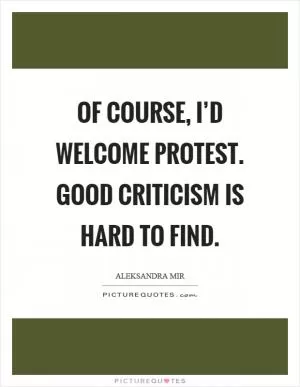 Of course, I’d welcome protest. Good criticism is hard to find Picture Quote #1