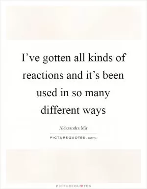 I’ve gotten all kinds of reactions and it’s been used in so many different ways Picture Quote #1