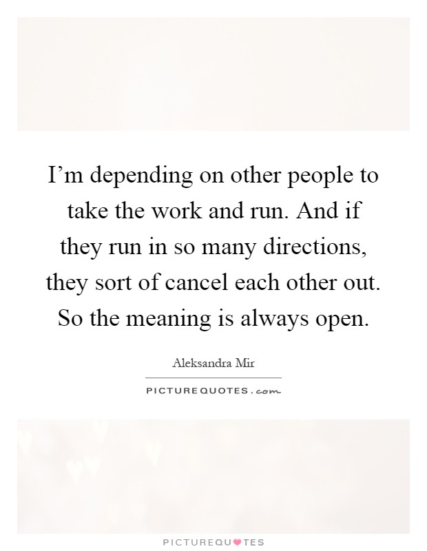 I'm depending on other people to take the work and run. And if they run in so many directions, they sort of cancel each other out. So the meaning is always open Picture Quote #1