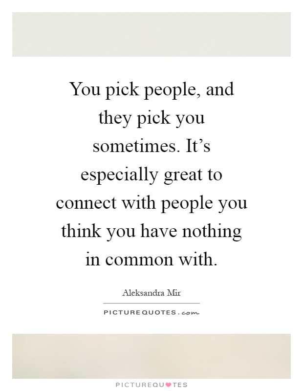 You pick people, and they pick you sometimes. It's especially great to connect with people you think you have nothing in common with Picture Quote #1