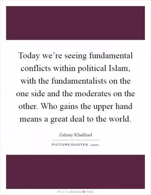 Today we’re seeing fundamental conflicts within political Islam, with the fundamentalists on the one side and the moderates on the other. Who gains the upper hand means a great deal to the world Picture Quote #1
