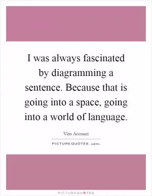 I was always fascinated by diagramming a sentence. Because that is going into a space, going into a world of language Picture Quote #1