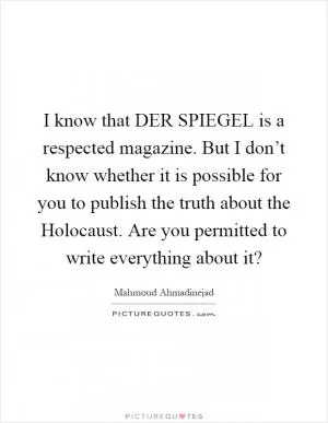 I know that DER SPIEGEL is a respected magazine. But I don’t know whether it is possible for you to publish the truth about the Holocaust. Are you permitted to write everything about it? Picture Quote #1