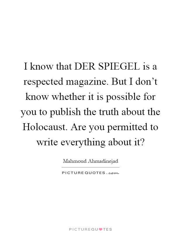 I know that DER SPIEGEL is a respected magazine. But I don't know whether it is possible for you to publish the truth about the Holocaust. Are you permitted to write everything about it? Picture Quote #1