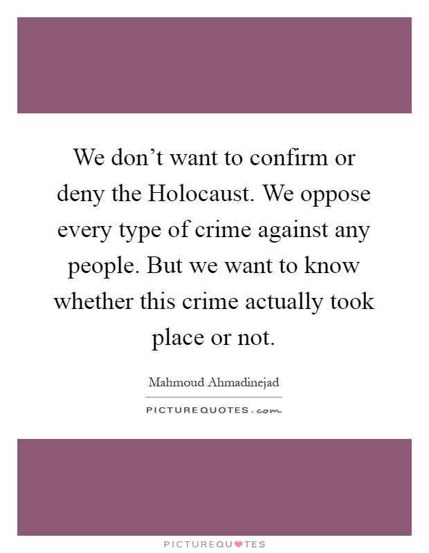 We don't want to confirm or deny the Holocaust. We oppose every type of crime against any people. But we want to know whether this crime actually took place or not Picture Quote #1
