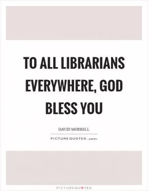 To all librarians everywhere, God bless you Picture Quote #1
