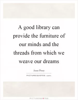 A good library can provide the furniture of our minds and the threads from which we weave our dreams Picture Quote #1