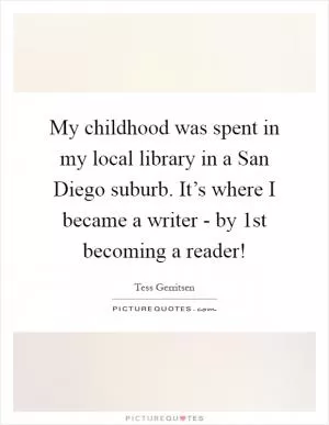 My childhood was spent in my local library in a San Diego suburb. It’s where I became a writer - by 1st becoming a reader! Picture Quote #1