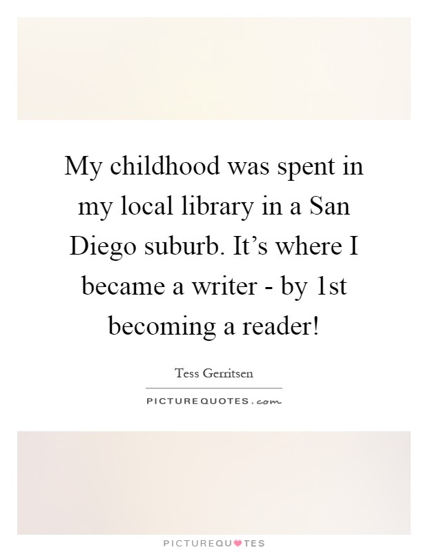 My childhood was spent in my local library in a San Diego suburb. It's where I became a writer - by 1st becoming a reader! Picture Quote #1