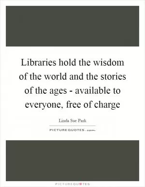 Libraries hold the wisdom of the world and the stories of the ages - available to everyone, free of charge Picture Quote #1