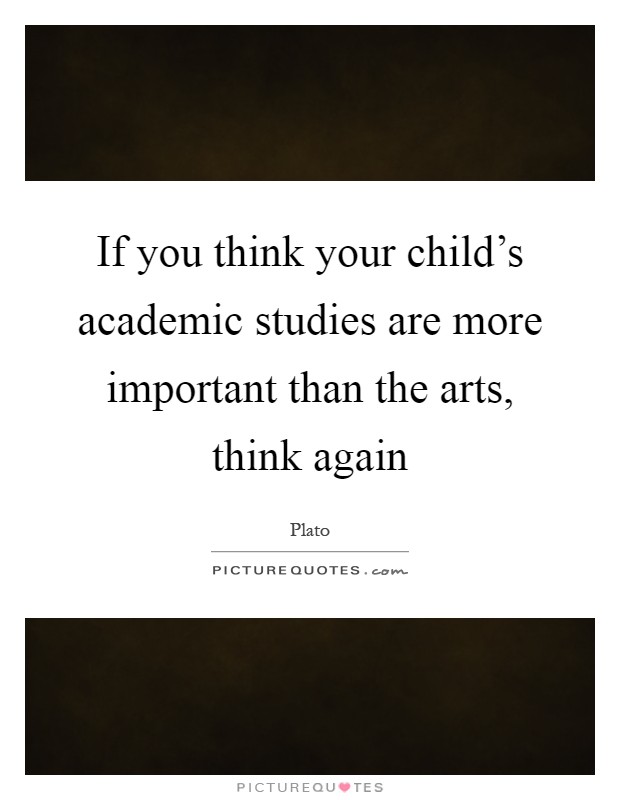 If you think your child's academic studies are more important than the arts, think again Picture Quote #1