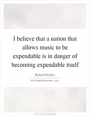 I believe that a nation that allows music to be expendable is in danger of becoming expendable itself Picture Quote #1
