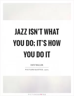 Jazz isn’t what you do; it’s how you do it Picture Quote #1