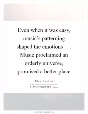 Even when it was easy, music’s patterning shaped the emotions . . . Music proclaimed an orderly universe, promised a better place Picture Quote #1