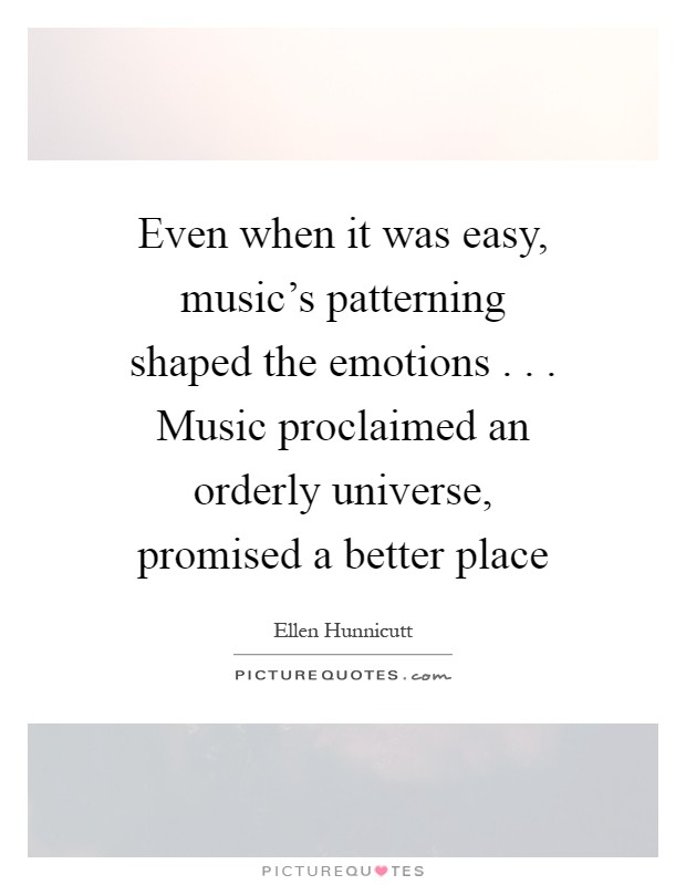 Even when it was easy, music's patterning shaped the emotions . . . Music proclaimed an orderly universe, promised a better place Picture Quote #1