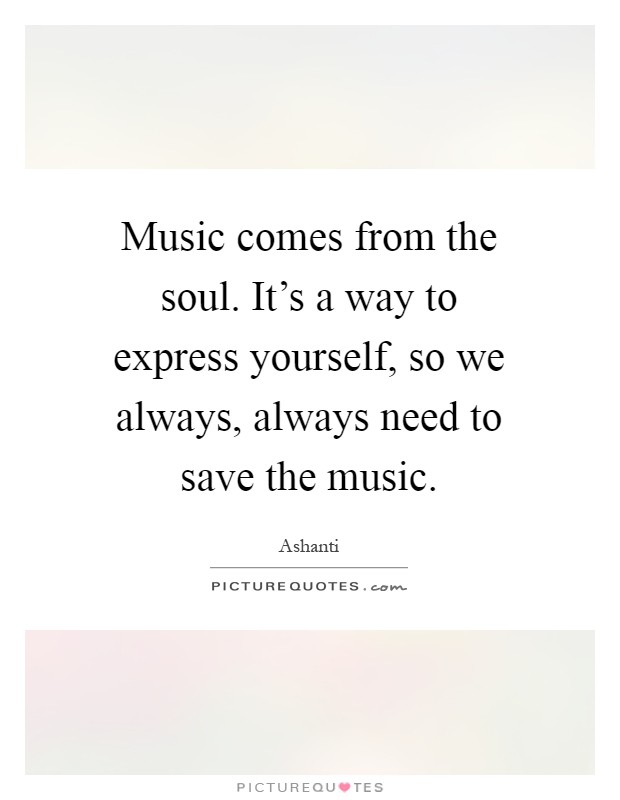 Music comes from the soul. It's a way to express yourself, so we always, always need to save the music Picture Quote #1