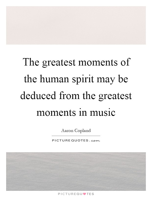 The greatest moments of the human spirit may be deduced from the greatest moments in music Picture Quote #1