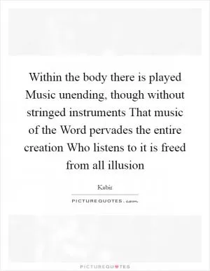 Within the body there is played Music unending, though without stringed instruments That music of the Word pervades the entire creation Who listens to it is freed from all illusion Picture Quote #1