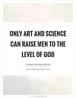 Only art and science can raise men to the level of God Picture Quote #1