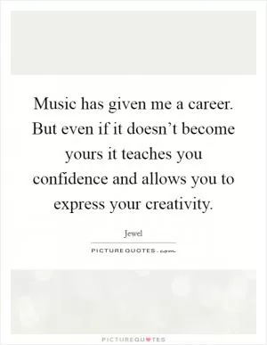 Music has given me a career. But even if it doesn’t become yours it teaches you confidence and allows you to express your creativity Picture Quote #1