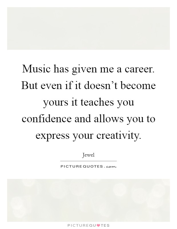Music has given me a career. But even if it doesn't become yours it teaches you confidence and allows you to express your creativity Picture Quote #1