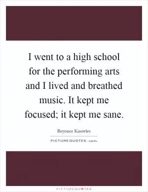 I went to a high school for the performing arts and I lived and breathed music. It kept me focused; it kept me sane Picture Quote #1