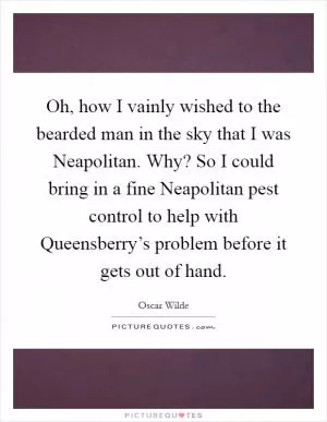 Oh, how I vainly wished to the bearded man in the sky that I was Neapolitan. Why? So I could bring in a fine Neapolitan pest control to help with Queensberry’s problem before it gets out of hand Picture Quote #1