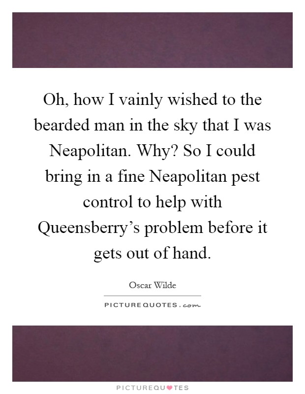 Oh, how I vainly wished to the bearded man in the sky that I was Neapolitan. Why? So I could bring in a fine Neapolitan pest control to help with Queensberry's problem before it gets out of hand Picture Quote #1