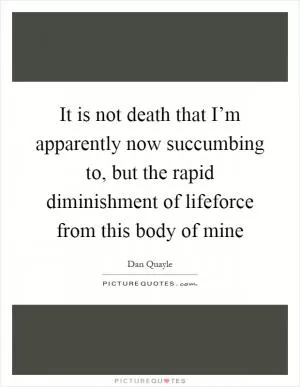 It is not death that I’m apparently now succumbing to, but the rapid diminishment of lifeforce from this body of mine Picture Quote #1