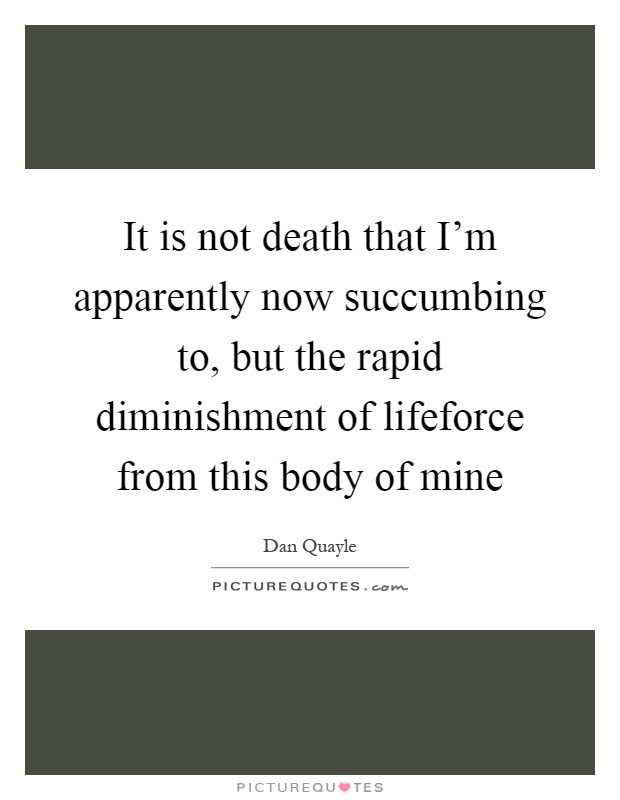 It is not death that I'm apparently now succumbing to, but the rapid diminishment of lifeforce from this body of mine Picture Quote #1