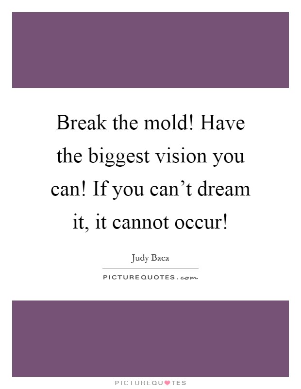 Break the mold! Have the biggest vision you can! If you can't dream it, it cannot occur! Picture Quote #1