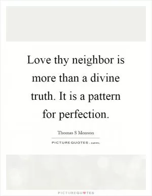 Love thy neighbor is more than a divine truth. It is a pattern for perfection Picture Quote #1