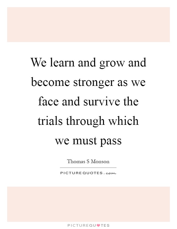 We learn and grow and become stronger as we face and survive the trials through which we must pass Picture Quote #1