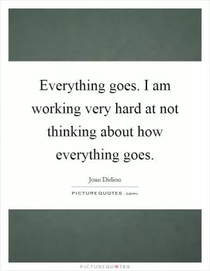 Everything goes. I am working very hard at not thinking about how everything goes Picture Quote #1