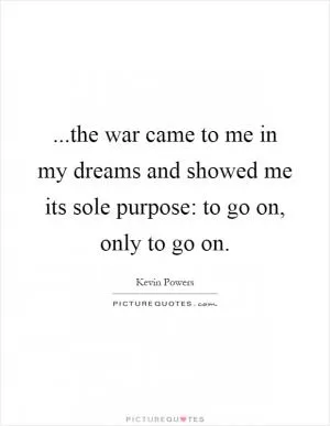 ...the war came to me in my dreams and showed me its sole purpose: to go on, only to go on Picture Quote #1