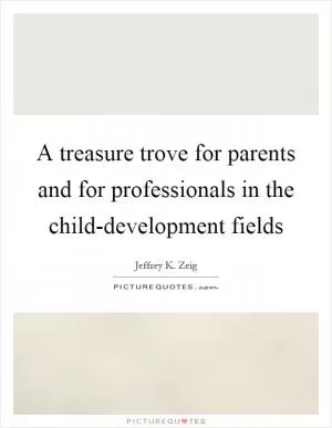 A treasure trove for parents and for professionals in the child-development fields Picture Quote #1