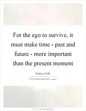 For the ego to survive, it must make time - past and future - more important than the present moment Picture Quote #1