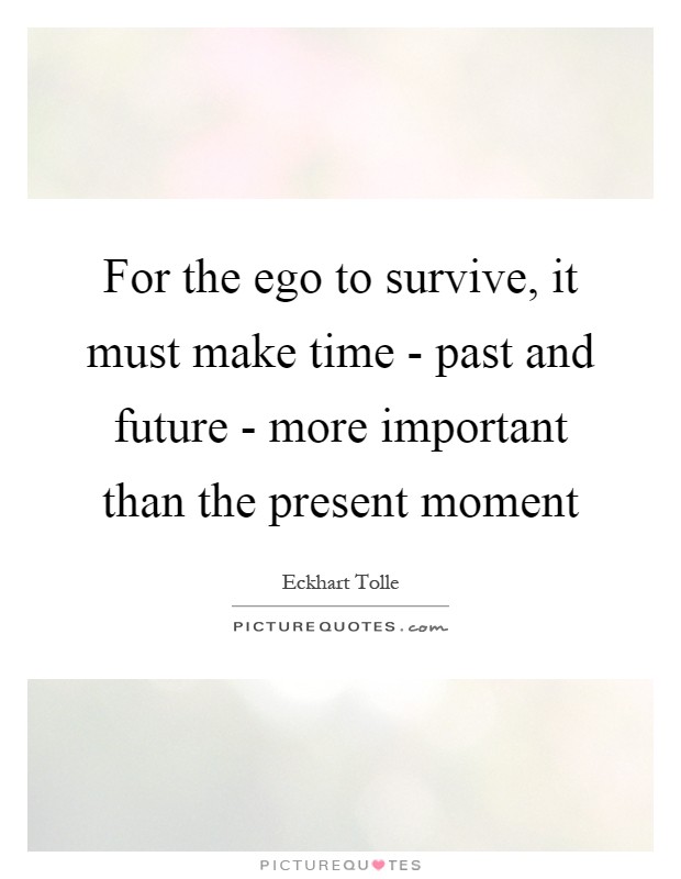 For the ego to survive, it must make time - past and future - more important than the present moment Picture Quote #1