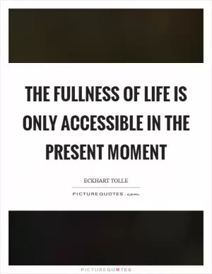 The fullness of life is only accessible in the present moment Picture Quote #1