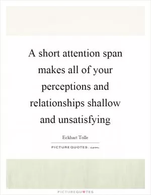 A short attention span makes all of your perceptions and relationships shallow and unsatisfying Picture Quote #1