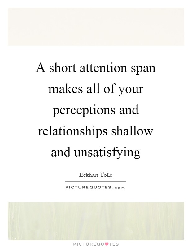 A short attention span makes all of your perceptions and relationships shallow and unsatisfying Picture Quote #1
