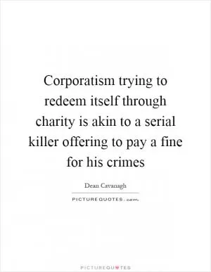 Corporatism trying to redeem itself through charity is akin to a serial killer offering to pay a fine for his crimes Picture Quote #1