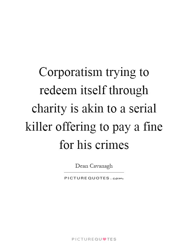 Corporatism trying to redeem itself through charity is akin to a serial killer offering to pay a fine for his crimes Picture Quote #1