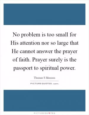 No problem is too small for His attention nor so large that He cannot answer the prayer of faith. Prayer surely is the passport to spiritual power Picture Quote #1