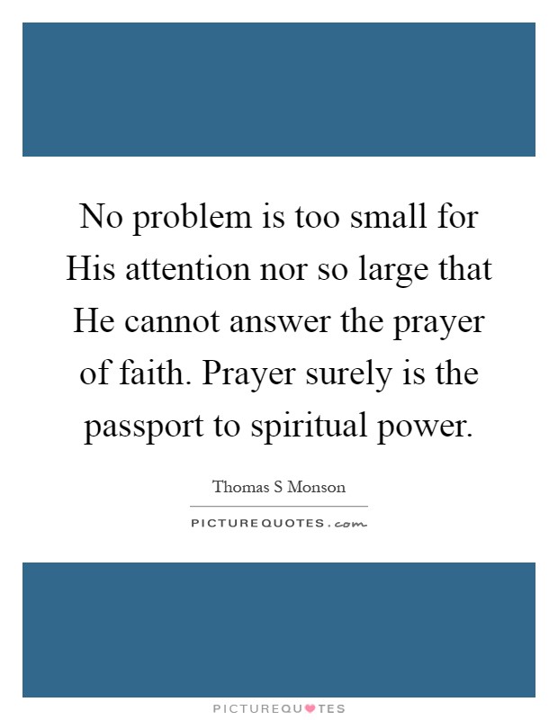 No problem is too small for His attention nor so large that He cannot answer the prayer of faith. Prayer surely is the passport to spiritual power Picture Quote #1