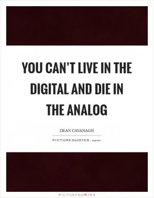 You can’t live in the digital and die in the analog Picture Quote #1