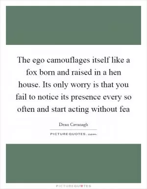 The ego camouflages itself like a fox born and raised in a hen house. Its only worry is that you fail to notice its presence every so often and start acting without fea Picture Quote #1