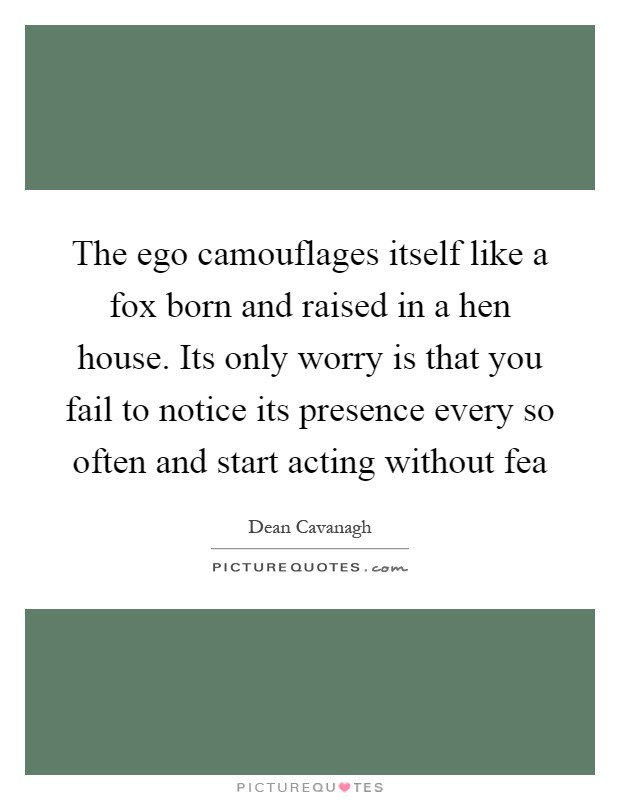 The ego camouflages itself like a fox born and raised in a hen house. Its only worry is that you fail to notice its presence every so often and start acting without fea Picture Quote #1